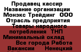 Продавец-кассир › Название организации ­ Монэкс Трейдинг, ООО › Отрасль предприятия ­ Товары народного потребления (ТНП) › Минимальный оклад ­ 20 000 - Все города Работа » Вакансии   . Ненецкий АО,Великовисочное с.